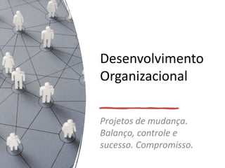 Desenvolvimento
Organizacional
Projetos de mudança.
Balanço, controle e
sucesso. Compromisso.
 