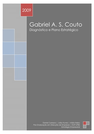 GA
     2009


        Gabriel A. S. Couto
        Diagnóstico e Plano Estratégico




                     Daniel Campos | João Nunes | Mário Babo
            Pós-Graduação em Direcção de Empresas | EGP-UPBS
                                        Estratégia Empresarial
 