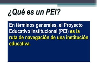 En términos generales, el Proyecto
Educativo Institucional (PEI) es la
ruta de navegación de una institución
educativa.
 