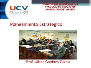UNIVERSIDAD CESAR VALLEJO
                  FACULTAD DE EDUCACIÓN
                   UNIDAD DE POST GRADO




Planeamiento Estratégico




       Prof. Ulises Córdova García
 