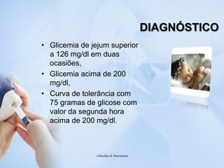 DIAGNÓSTICOGlicemia de jejum superior a 126 mg/dl em duas ocasiões, Glicemia acima de 200 mg/dl,Curva de tolerância com 75 gramas de glicose com valor da segunda hora acima de 200 mg/dl.Chirlei A Ferreira