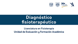 Diagnóstico
fisioterapéutico
Unidad de Evaluación y Formación Académica
Licenciatura en Fisioterapia
 
