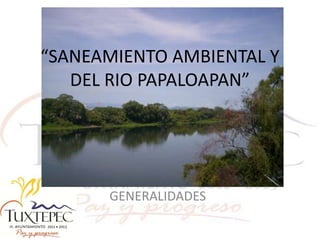 “SANEAMIENTO AMBIENTAL Y
DEL RIO PAPALOAPAN”
GENERALIDADES
 