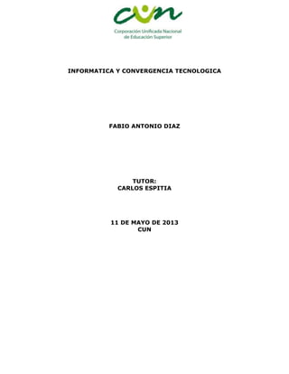 INFORMATICA Y CONVERGENCIA TECNOLOGICA
FABIO ANTONIO DIAZ
TUTOR:
CARLOS ESPITIA
11 DE MAYO DE 2013
CUN
 