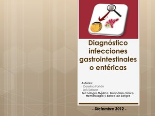 Diagnóstico
  infecciones
gastrointestinales
  o entéricas

Autores:
- Carolina Farfán
- Luis Salazar
 Tecnología Médica. Bioanálisis clínico,
    Hematología y Banco de Sangre



       - Diciembre 2012 -
 