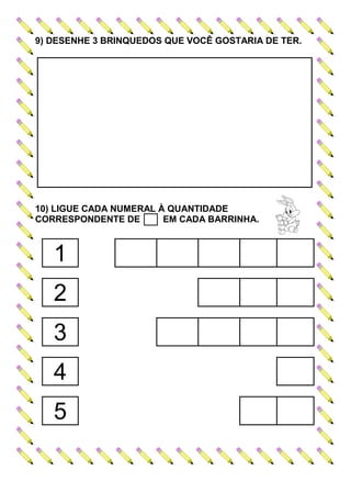 9) DESENHE 3 BRINQUEDOS QUE VOCÊ GOSTARIA DE TER.
10) LIGUE CADA NUMERAL À QUANTIDADE
CORRESPONDENTE DE EM CADA BARRINHA.
1
2
3
4
5
 