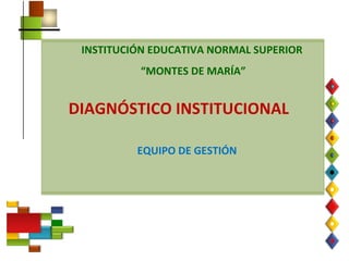 INSTITUCIÓN EDUCATIVA NORMAL SUPERIOR “ MONTES DE MARÍA” DIAGNÓSTICO INSTITUCIONAL EQUIPO DE GESTIÓN 