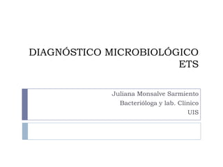 DIAGNÓSTICO MICROBIOLÓGICO
                       ETS

            Juliana Monsalve Sarmiento
              Bacterióloga y lab. Clínico
                                     UIS
 
