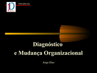 Diagnóstico
e Mudança Organizacional
Jorge Dias
www.jdias.org
 