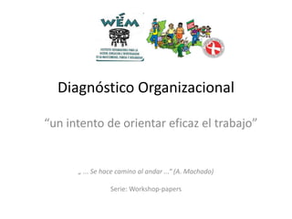 Diagnóstico Organizacional
“un intento de orientar eficaz el trabajo”

„ ... Se hace camino al andar ...“ (A. Machado)
Serie: Workshop-papers

 