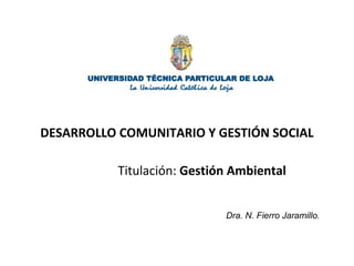 DESARROLLO COMUNITARIO Y GESTIÓN SOCIAL

           Titulación: Gestión Ambiental


                             Dra. N. Fierro Jaramillo.
 