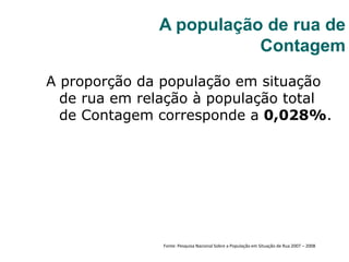 A proporção da população em situação
de rua em relação à população total
de Contagem corresponde a 0,028%.
A população de rua de
Contagem
Fonte: Pesquisa Nacional Sobre a População em Situação de Rua 2007 – 2008
 
