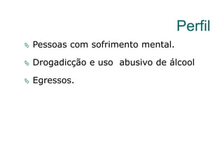 Perfil
 Pessoas com sofrimento mental.
 Drogadicção e uso abusivo de álcool
 Egressos.
 