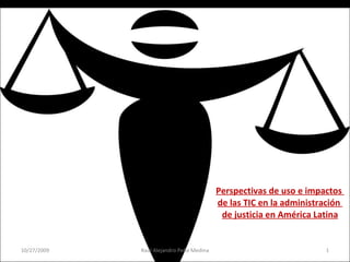 Perspectivas de uso e impactos  de las TIC en la administración  de justicia en América Latina 10/27/2009 Raúl Alejandro Peña Medina 