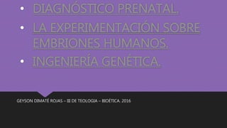 • DIAGNÓSTICO PRENATAL.
GEYSON DIMATÉ ROJAS – III DE TEOLOGIA – BIOÉTICA. 2016
• INGENIERÍA GENÉTICA.
• LA EXPERIMENTACIÓN SOBRE
EMBRIONES HUMANOS.
 