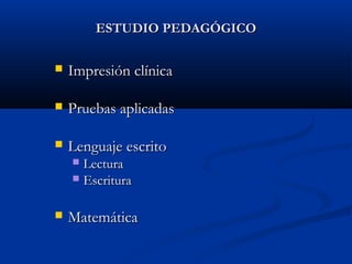 ESTUDIO PEDAGÓGICO


Impresión clínica



Pruebas aplicadas



Lenguaje escrito
Lectura
 Escritura




Matemática

 