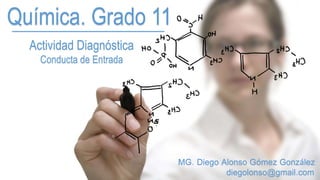 Química. Grado 11
Actividad Diagnóstica
Conducta de Entrada
MG. Diego Alonso Gómez González
diegolonso@gmail.com
 