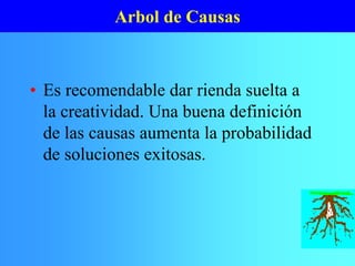 • Es recomendable dar rienda suelta a
la creatividad. Una buena definición
de las causas aumenta la probabilidad
de soluciones exitosas.
Arbol de Causas
 