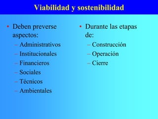 Viabilidad y sostenibilidad
• Durante las etapas
de:
– Construcción
– Operación
– Cierre
• Deben preverse
aspectos:
– Administrativos
– Institucionales
– Financieros
– Sociales
– Técnicos
– Ambientales
 