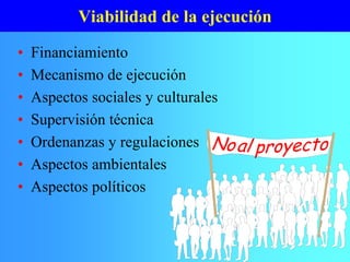 Viabilidad de la ejecución
• Financiamiento
• Mecanismo de ejecución
• Aspectos sociales y culturales
• Supervisión técnica
• Ordenanzas y regulaciones
• Aspectos ambientales
• Aspectos políticos
No proyectoal
 