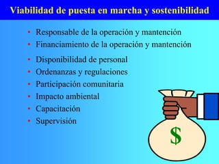 Viabilidad de puesta en marcha y sostenibilidad
• Responsable de la operación y mantención
• Financiamiento de la operación y mantención
$
• Disponibilidad de personal
• Ordenanzas y regulaciones
• Participación comunitaria
• Impacto ambiental
• Capacitación
• Supervisión
 