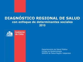 DIAGNÓSTICO REGIONAL DE SALUD con enfoque de determinantes sociales 2010 Departamento de Salud Pública Unidad de Epidemiología SEREMI de Salud Región Valparaíso 