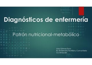 Diagnósticos de enfermería
Patrón nutricional-metabólico
Ana Gómez Duro
R1 Enfermería Familiar y Comunitaria
CS Almozara
 