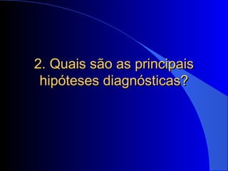 2. Quais são as principais2. Quais são as principais
hipóteses diagnósticas?hipóteses diagnósticas?
 