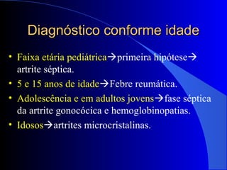 Diagnóstico conforme idadeDiagnóstico conforme idade
• Faixa etária pediátricaprimeira hipótese
artrite séptica.
• 5 e 15 anos de idadeFebre reumática.
• Adolescência e em adultos jovensfase séptica
da artrite gonocócica e hemoglobinopatias.
• Idososartrites microcristalinas.
 