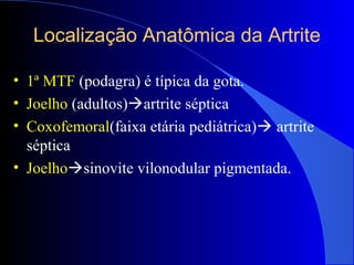 Localização Anatômica da Artrite
• 1ª MTF (podagra) é típica da gota.
• Joelho (adultos)artrite séptica
• Coxofemoral(faixa etária pediátrica) artrite
séptica
• Joelhosinovite vilonodular pigmentada.
 