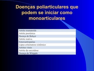 Doenças poliarticulares que
podem se iniciar como
monoarticulares
Artrite reumatoide
Artrite psoriásica
Doença de Behçet
Artrite reativa
Enteroartropatias
Lúpus eritematoso sistêmico
Artrites virais
Artrite da sarcoidose
Doença de Whipple
 