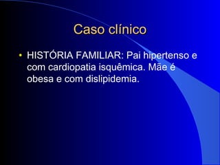 Caso clínicoCaso clínico
• HISTÓRIA FAMILIAR: Pai hipertenso e
com cardiopatia isquêmica. Mãe é
obesa e com dislipidemia.
 