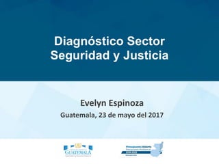 Diagnóstico Sector
Seguridad y Justicia
Evelyn	Espinoza
Guatemala,	23	de	mayo	del	2017
 