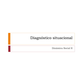 Diagnóstico situacional
Dinámica Social II
 