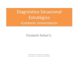 Diagnóstico Situacional Estratégico-Contexto Universitario- Elizabeth Rafael S. Diplomado en Planeamiento Estratégico Universitario - Fac Enfermería- UNT, 2010 