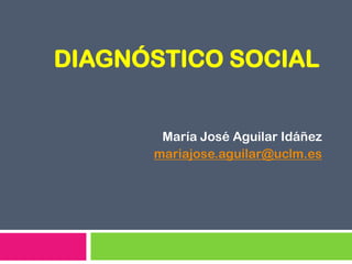 DIAGNÓSTICO SOCIAL
María José Aguilar Idáñez
mariajose.aguilar@uclm.es

 