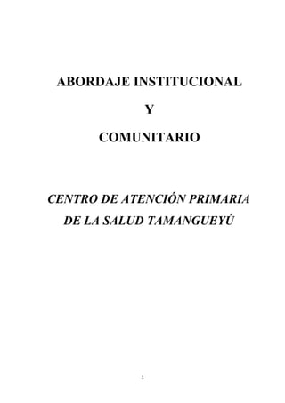 ABORDAJE INSTITUCIONAL

                Y

      COMUNITARIO



CENTRO DE ATENCIÓN PRIMARIA
  DE LA SALUD TAMANGUEYÚ




            1
 