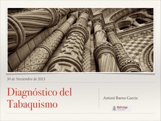 30 de Noviembre de 2013
Diagnóstico del
Tabaquismo
Antoni Baena Garcia
 