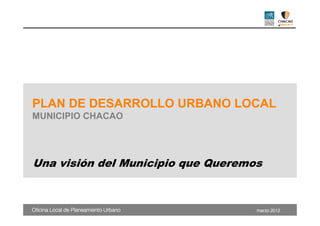 PLAN DE DESARROLLO URBANO LOCAL
MUNICIPIO CHACAO




Una visión del Municipio que Queremos



Oficina Local de Planeamiento Urbano   marzo 2012
 
