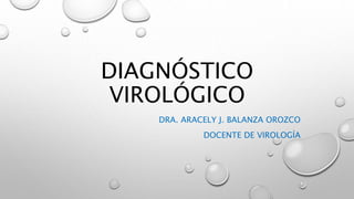 DIAGNÓSTICO
VIROLÓGICO
DRA. ARACELY J. BALANZA OROZCO
DOCENTE DE VIROLOGÍA
 
