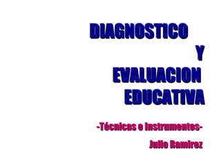 DIAGNOSTICO
            Y
   EVALUACION
    EDUCATIVA
-Técnicas e Instrumentos-
            Julio Ramirez
 