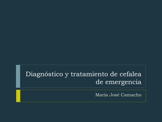 Diagnóstico y tratamiento de cefalea
de emergencia
María José Camacho
 