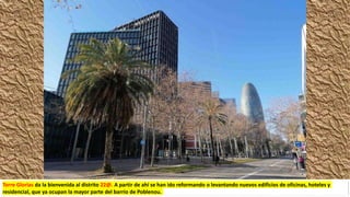 Torre Glorias da la bienvenida al distrito 22@. A partir de ahí se han ido reformando o levantando nuevos edificios de oficinas, hoteles y
residencial, que ya ocupan la mayor parte del barrio de Poblenou.
 