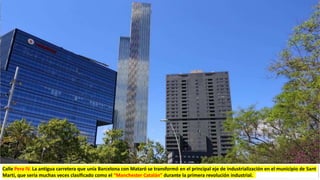 Calle Pera IV. La antigua carretera que unía Barcelona con Mataró se transformó en el principal eje de industrialización en el municipio de Sant
Martí, que sería muchas veces clasificado como el “Manchester Catalán” durante la primera revolución industrial.
 