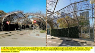 La calle Espronceda, que atraviesan el parque, están totalmente cubierta por una pérgola con plantas trepadoras, la idea, según el diseño de
Jean Nouvel, es que sea "un parque de sol en invierno, que comience a cubrirse en primavera y que en verano se convierta en un parque
esencialmente de sombras".
 