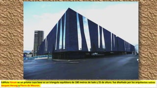 Edificio Fórum es un prisma cuya base es un triangulo equilátero de 180 metros de lado y 25 de altura. fue diseñado por los arquitectos suizos
Jacques Herzog y Pierre de Meuron.
 
