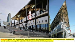 Encants Vells en el año 1928, con motivo de la Exposición Universal de 1929 se decidió trasladarlos a la Plaza de les Glorías. El nuevo mercado
tiene 284 paradas, en una superficie de 33.306 m2. Con la asistencia de 100.000 visitantes semanales.
 