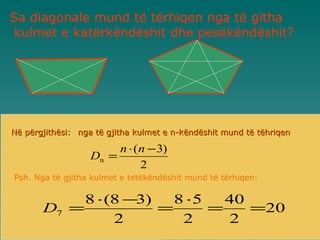 Sa diagonale mund të tërhiqen nga të githa kulmet e katërkëndëshit  dhe pesëkëndëshit ? Në përgjithësi: nga të gjitha kulmet e n-këndëshit mund të tëhriqen Psh. Nga të gjitha kulmet e tetëkëndëshit mund të tërhiqen: 