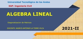 ALGEBRA LINEAL
DOCENTE: MARCO ANTONIO LA TORRE VILCA 2021-II
Universidad Tecnológica de los Andes
EAP: Ingeniería Civil
Diagonalizacion de Matrices
 