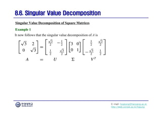 E-mail: hogijung@hanyang.ac.kr
http://web.yonsei.ac.kr/hgjung
8.6. Singular Value Decomposition
8.6. Singular Value Decomposition
It now follows that the singular value decomposition of A is
Singular Value Decomposition of Square Matrices
Example 1
Example 1
 